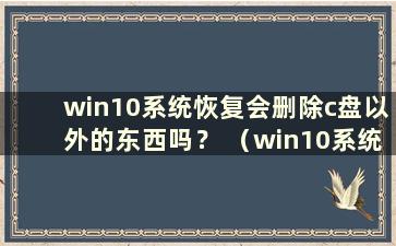 win10系统恢复会删除c盘以外的东西吗？ （win10系统会恢复其他驱动器上丢失的软件吗？）